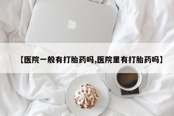 网上哪里有卖打胎药的联系方式【医院一般有打胎药吗,医院里有打胎药吗】