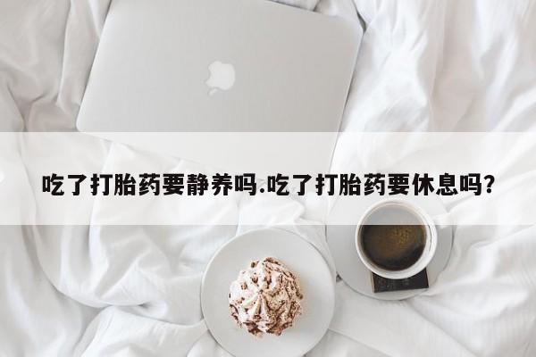 网上哪里有卖打胎药的联系方式吃了打胎药要静养吗.吃了打胎药要休息吗？