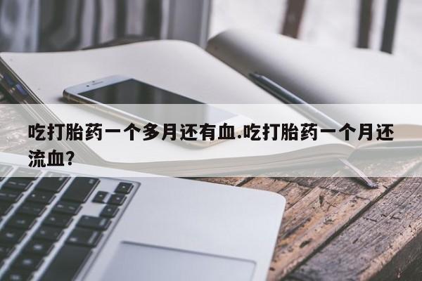 网上哪里有卖打胎药的联系方式吃打胎药一个多月还有血.吃打胎药一个月还流血？