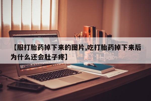 网上哪里有卖打胎药的联系方式【服打胎药掉下来的图片,吃打胎药掉下来后为什么还会肚子疼】