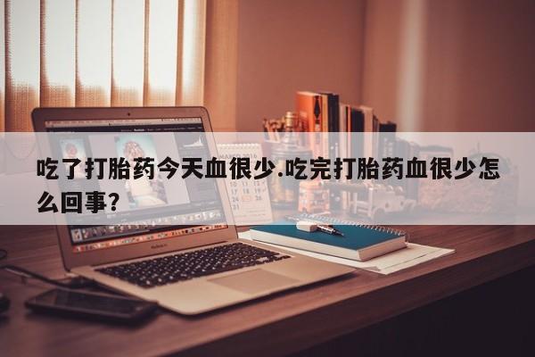 网上哪里有卖打胎药的联系方式吃了打胎药今天血很少.吃完打胎药血很少怎么回事？