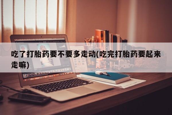 网上哪里有卖打胎药的联系方式吃了打胎药要不要多走动(吃完打胎药要起来走嘛)