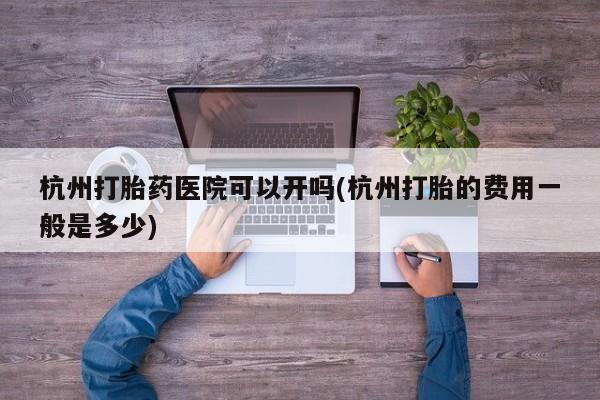 网上哪里有卖打胎药的联系方式杭州打胎药医院可以开吗(杭州打胎的费用一般是多少)