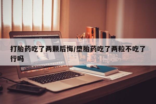 网上哪里有卖打胎药的联系方式打胎药吃了两颗后悔/堕胎药吃了两粒不吃了行吗