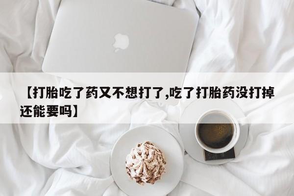 网上哪里有卖打胎药的联系方式【打胎吃了药又不想打了,吃了打胎药没打掉还能要吗】