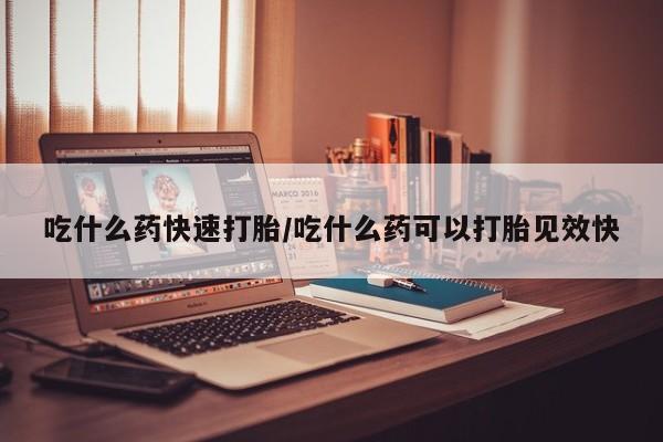 网上哪里有卖打胎药的联系方式吃什么药快速打胎/吃什么药可以打胎见效快