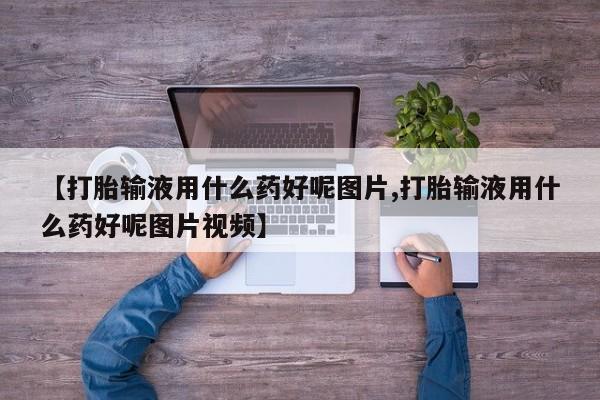 网上哪里有卖打胎药的联系方式【打胎输液用什么药好呢图片,打胎输液用什么药好呢图片视频】