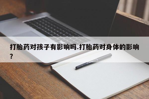 网上哪里有卖打胎药的联系方式打胎药对孩子有影响吗.打胎药对身体的影响？