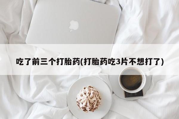 网上哪里有卖打胎药的联系方式吃了前三个打胎药(打胎药吃3片不想打了)