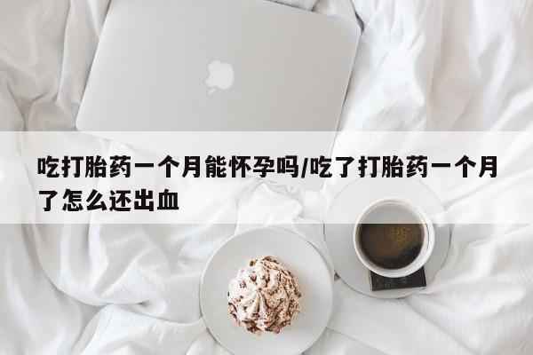 网上哪里有卖打胎药的联系方式吃打胎药一个月能怀孕吗/吃了打胎药一个月了怎么还出血